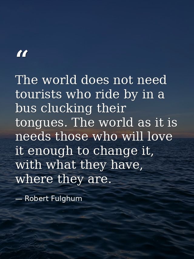 The world does not need tourists who ride by in a bus clucking their tongues. The world as it is needs those who will lo — Robert Fulghum