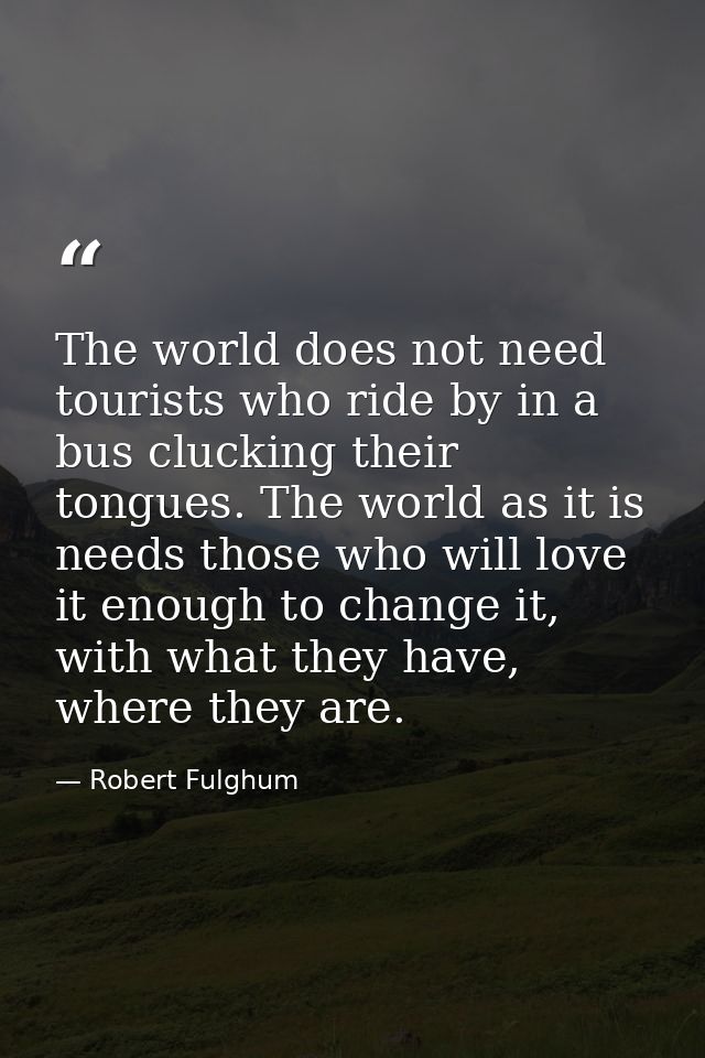 The world does not need tourists who ride by in a bus clucking their tongues. The world as it is needs those who will lo — Robert Fulghum