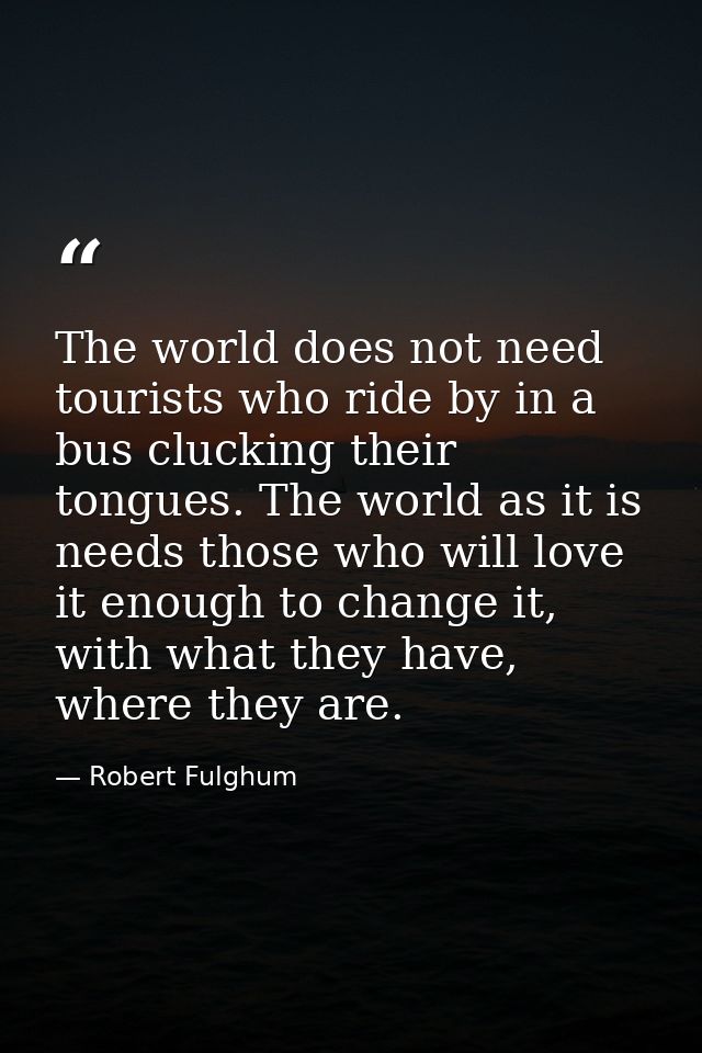 The world does not need tourists who ride by in a bus clucking their tongues. The world as it is needs those who will lo — Robert Fulghum