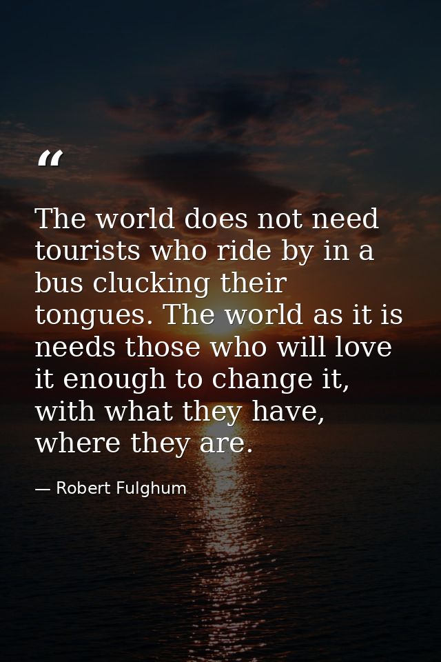 The world does not need tourists who ride by in a bus clucking their tongues. The world as it is needs those who will lo — Robert Fulghum