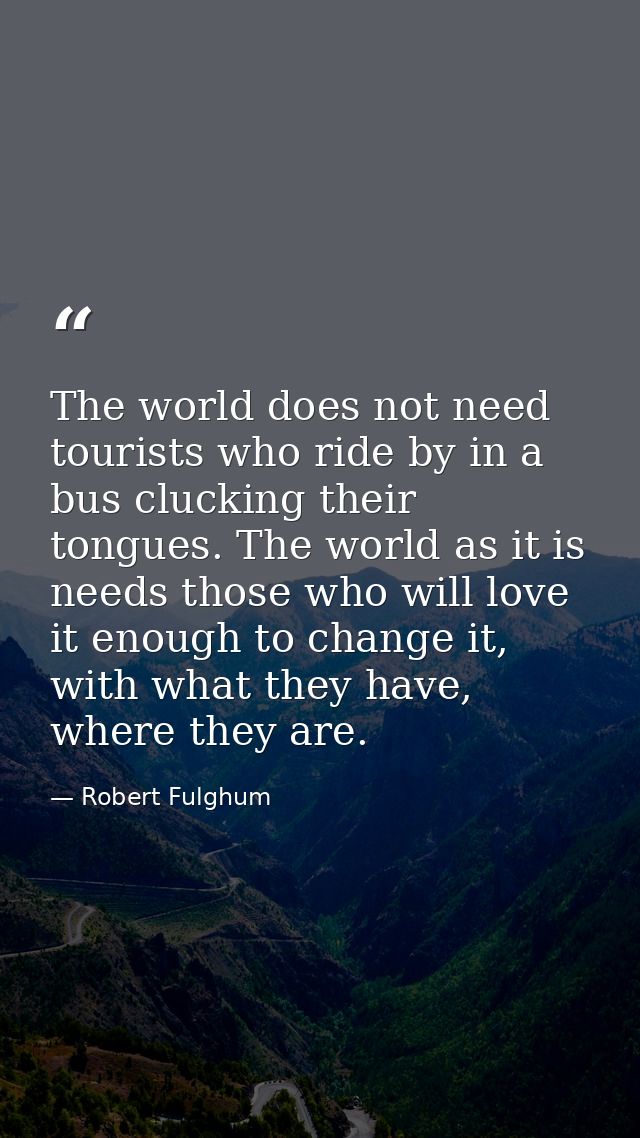 The world does not need tourists who ride by in a bus clucking their tongues. The world as it is needs those who will lo — Robert Fulghum