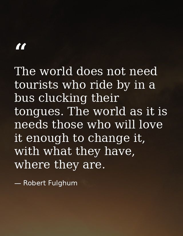 The world does not need tourists who ride by in a bus clucking their tongues. The world as it is needs those who will lo — Robert Fulghum