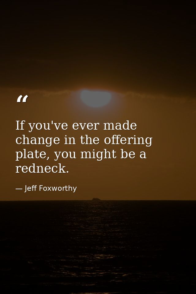 If you've ever made change in the offering plate, you might be a redneck. — Jeff Foxworthy