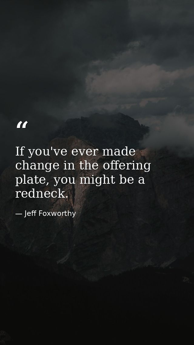 If you've ever made change in the offering plate, you might be a redneck. — Jeff Foxworthy