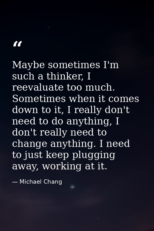 Maybe sometimes I'm such a thinker, I reevaluate too much. Sometimes when it comes down to it, I really don't need to do — Michael Chang