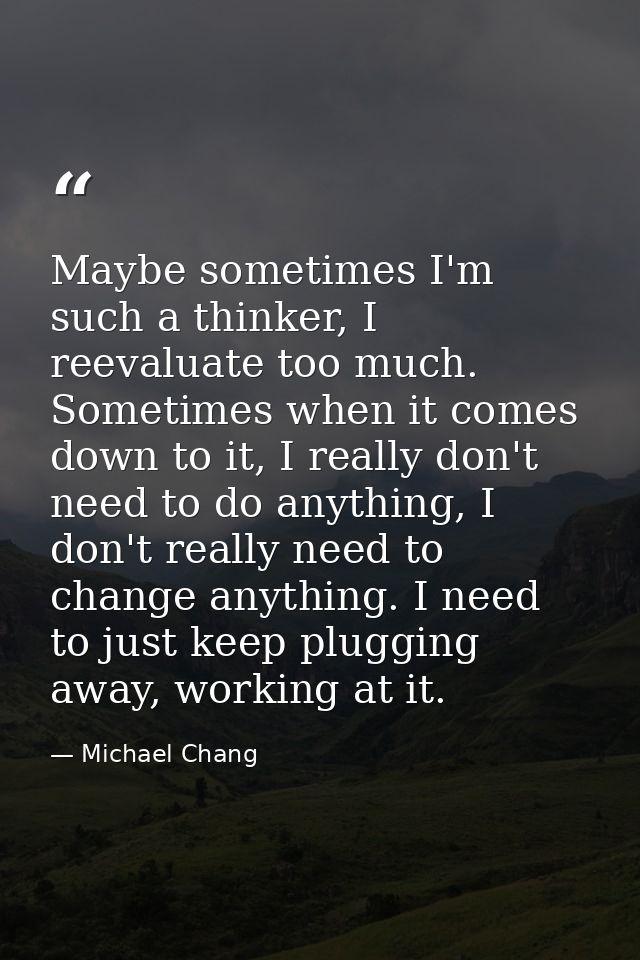 Maybe sometimes I'm such a thinker, I reevaluate too much. Sometimes when it comes down to it, I really don't need to do — Michael Chang