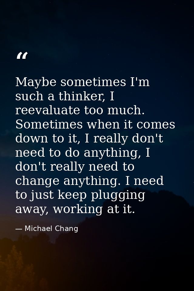 Maybe sometimes I'm such a thinker, I reevaluate too much. Sometimes when it comes down to it, I really don't need to do — Michael Chang