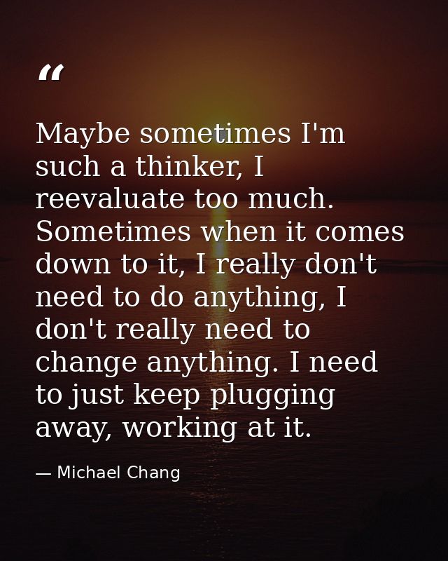 Maybe sometimes I'm such a thinker, I reevaluate too much. Sometimes when it comes down to it, I really don't need to do — Michael Chang
