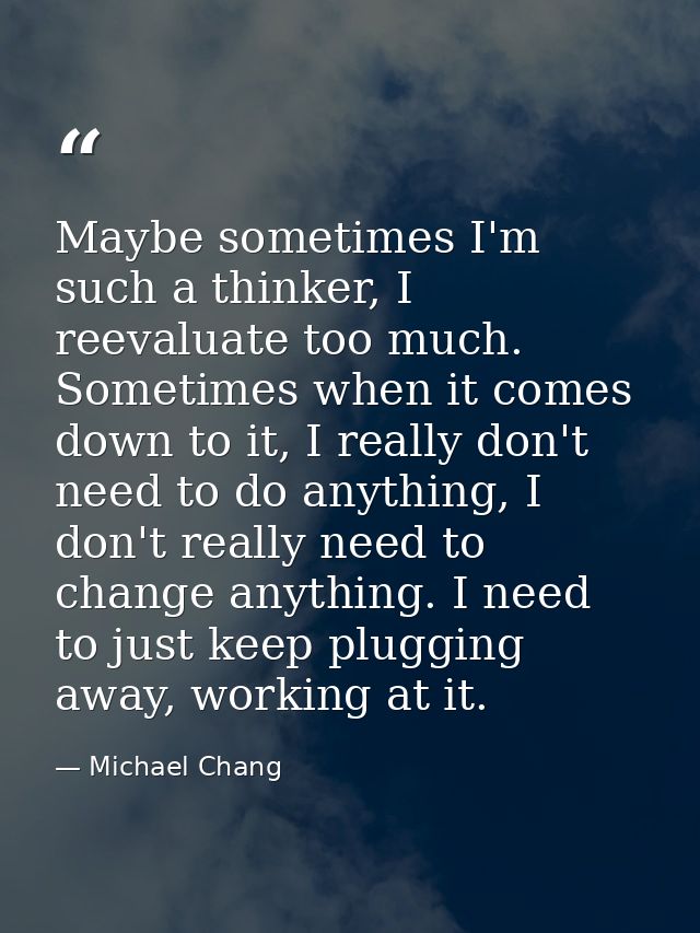 Maybe sometimes I'm such a thinker, I reevaluate too much. Sometimes when it comes down to it, I really don't need to do — Michael Chang
