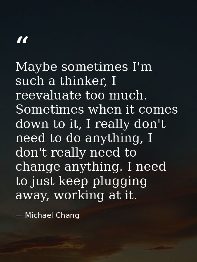 Maybe sometimes I'm such a thinker, I reevaluate too much. Sometimes when it comes down to it, I really don't need to do — Michael Chang