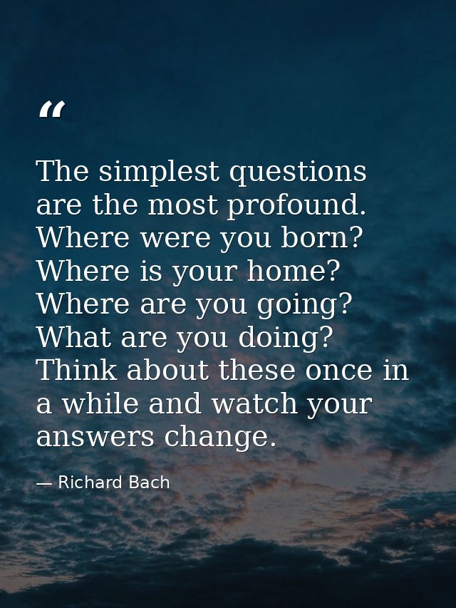 The simplest questions are the most profound. Where were you born? Where is your home? Where are you going? What are you — Richard Bach