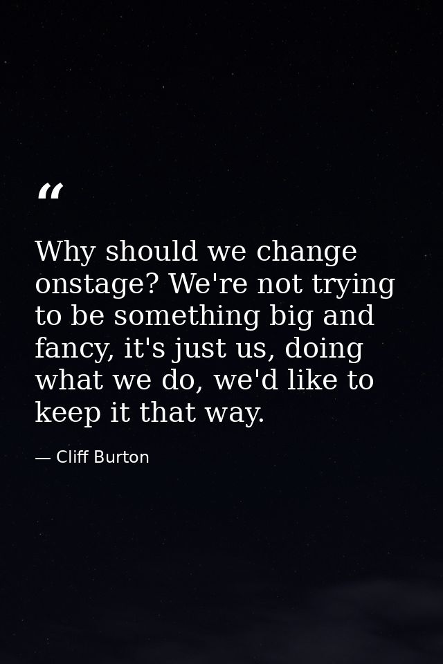Why should we change onstage? We're not trying to be something big and fancy, it's just us, doing what we do, we'd like  — Cliff Burton
