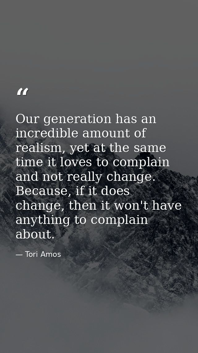 Our generation has an incredible amount of realism, yet at the same time it loves to complain and not really change. Bec — Tori Amos