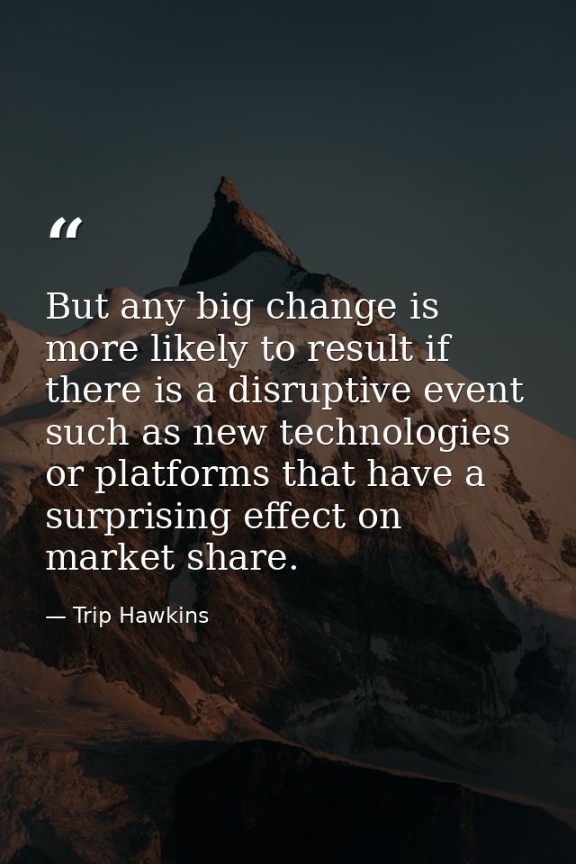 But any big change is more likely to result if there is a disruptive event such as new technologies or platforms that ha — Trip Hawkins