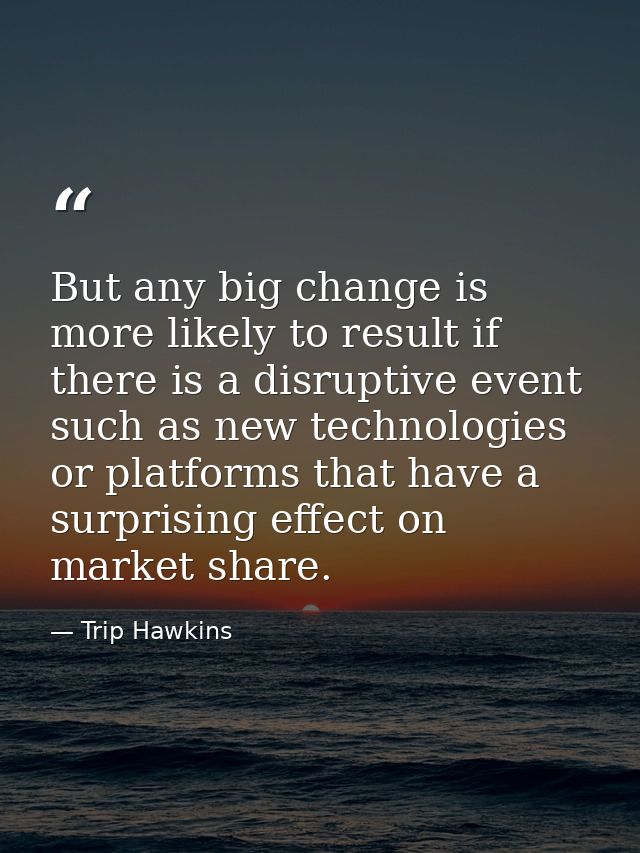 But any big change is more likely to result if there is a disruptive event such as new technologies or platforms that ha — Trip Hawkins