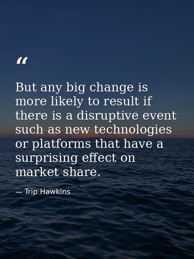 But any big change is more likely to result if there is a disruptive event such as new technologies or platforms that ha — Trip Hawkins