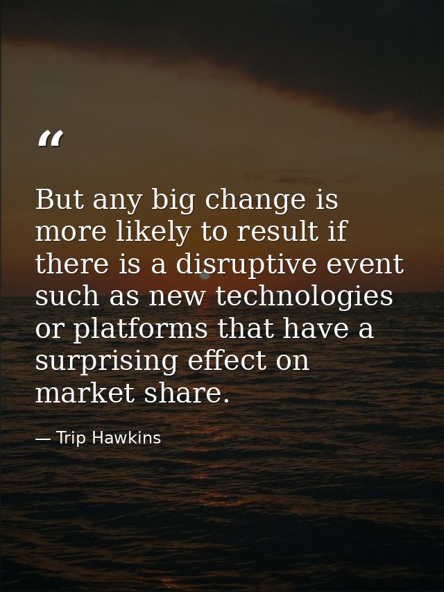 But any big change is more likely to result if there is a disruptive event such as new technologies or platforms that ha — Trip Hawkins