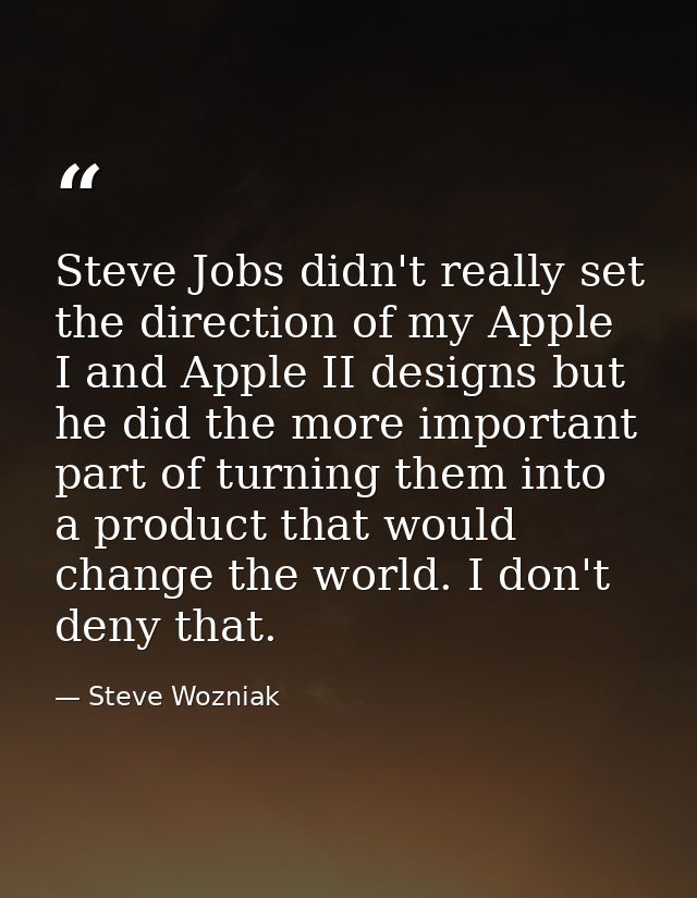 Steve Jobs didn't really set the direction of my Apple I and Apple II designs but he did the more important part of turn — Steve Wozniak