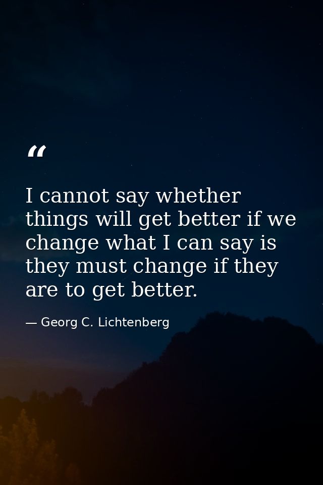 I cannot say whether things will get better if we change what I can say is they must change if they are to get better. — Georg C. Lichtenberg