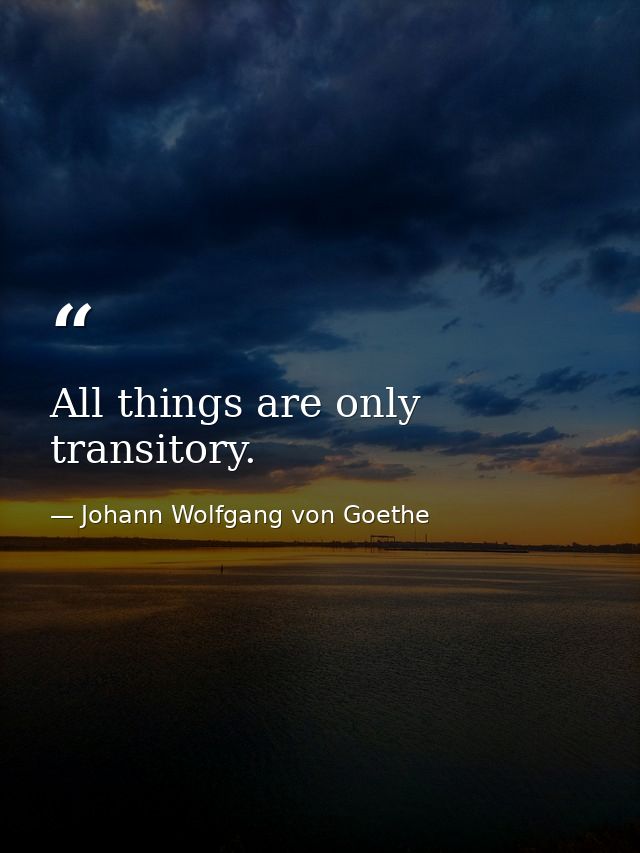 All things are only transitory. — Johann Wolfgang von Goethe
