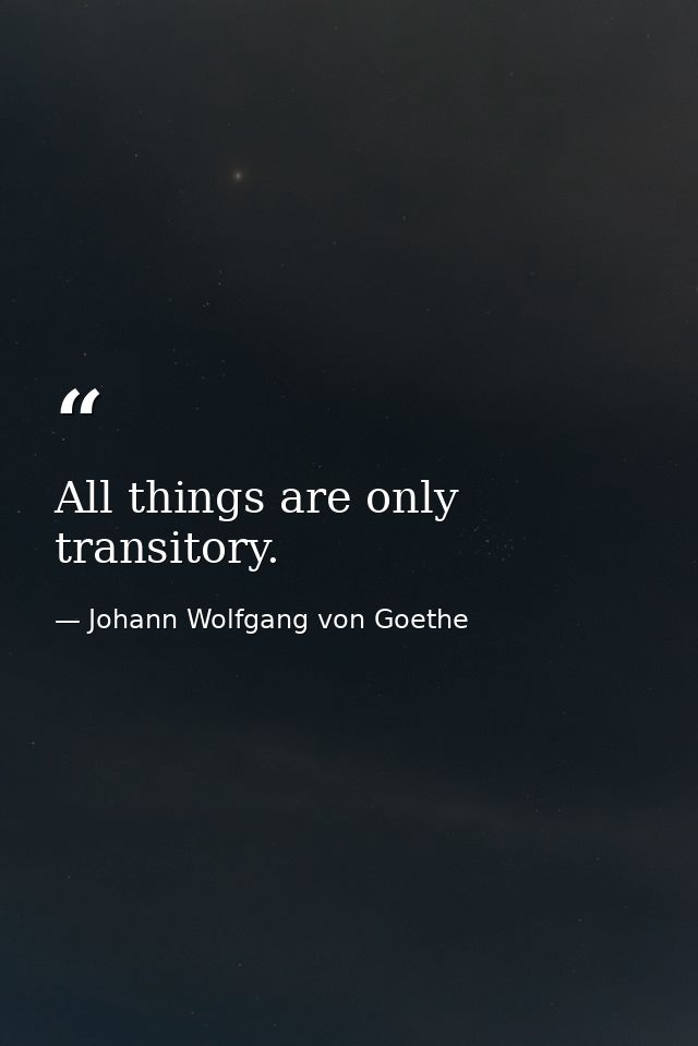All things are only transitory. — Johann Wolfgang von Goethe