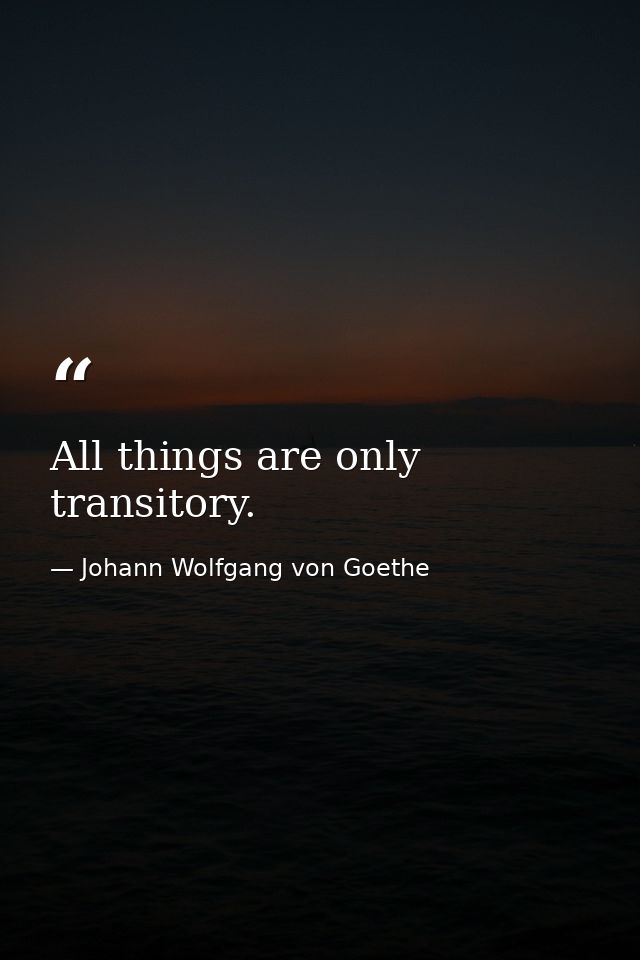 All things are only transitory. — Johann Wolfgang von Goethe