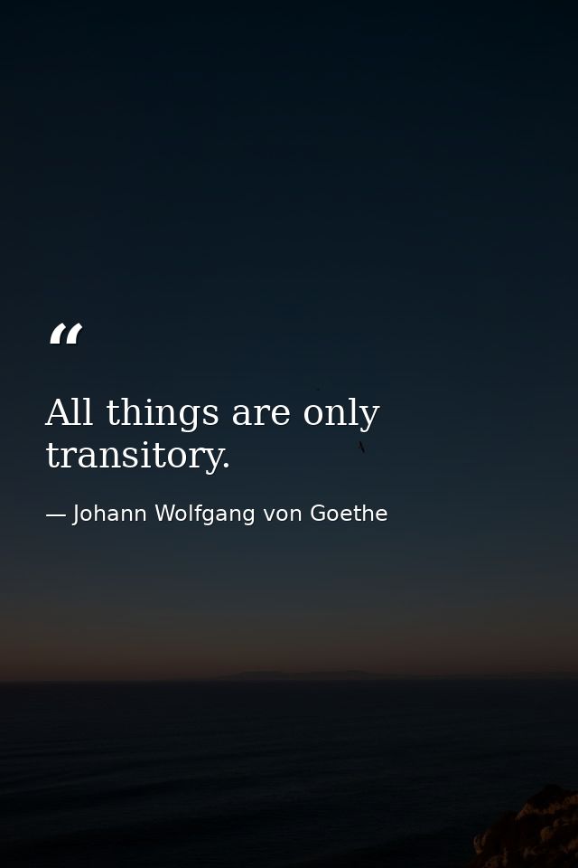 All things are only transitory. — Johann Wolfgang von Goethe