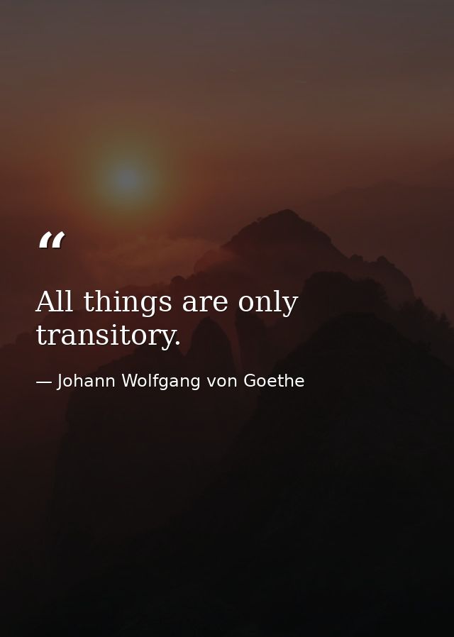 All things are only transitory. — Johann Wolfgang von Goethe