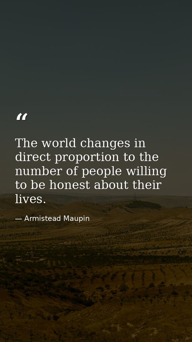 The world changes in direct proportion to the number of people willing to be honest about their lives. — Armistead Maupin