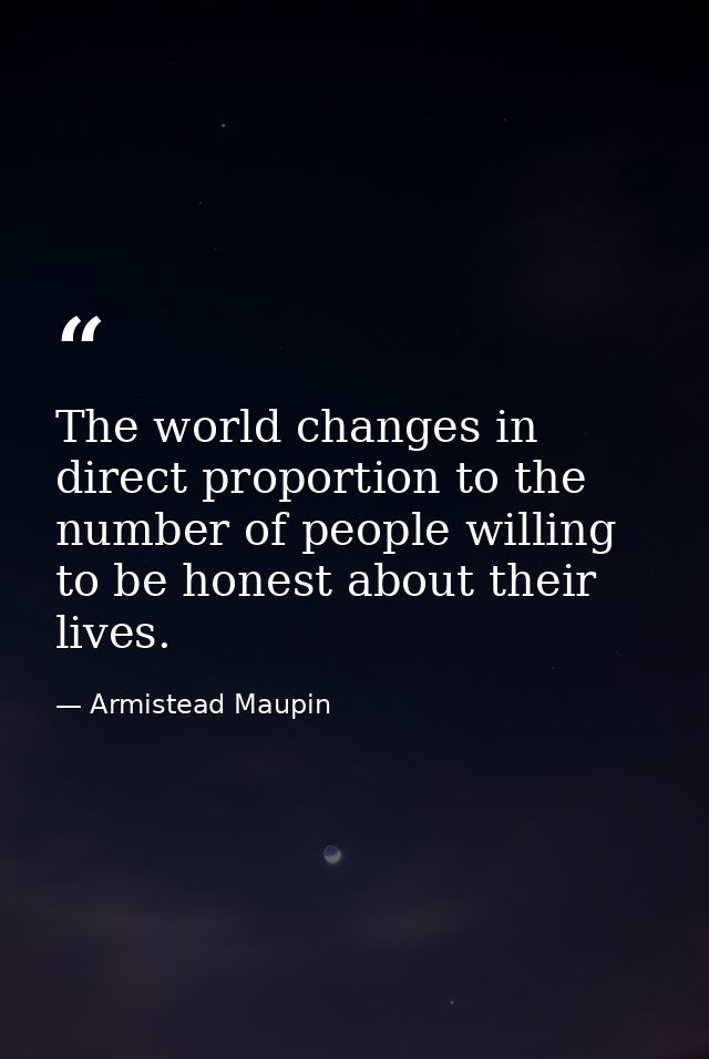 The world changes in direct proportion to the number of people willing to be honest about their lives. — Armistead Maupin