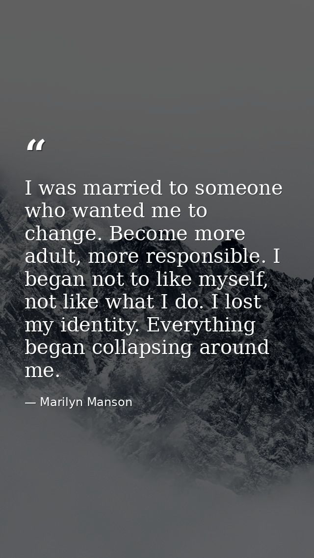 I was married to someone who wanted me to change. Become more adult, more responsible. I began not to like myself, not l — Marilyn Manson