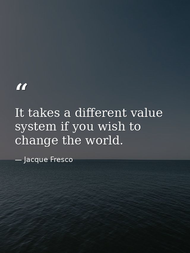 It takes a different value system if you wish to change the world. — Jacque Fresco