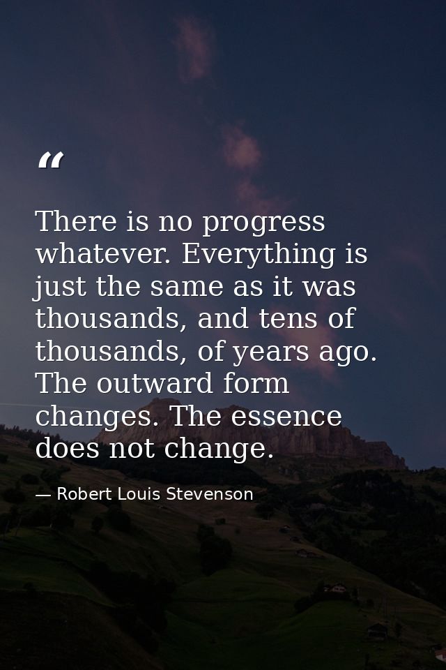 There is no progress whatever. Everything is just the same as it was thousands, and tens of thousands, of years ago. The — Robert Louis Stevenson