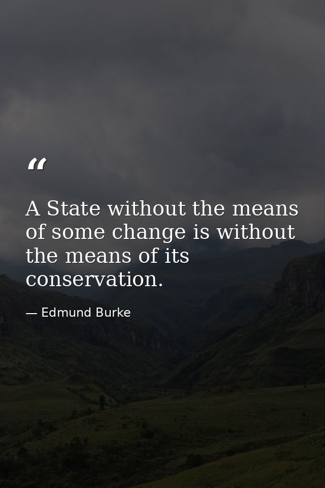 A State without the means of some change is without the means of its conservation. — Edmund Burke