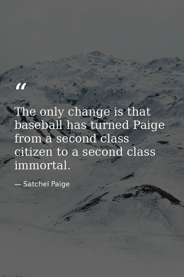 The only change is that baseball has turned Paige from a second class citizen to a second class immortal. — Satchel Paige