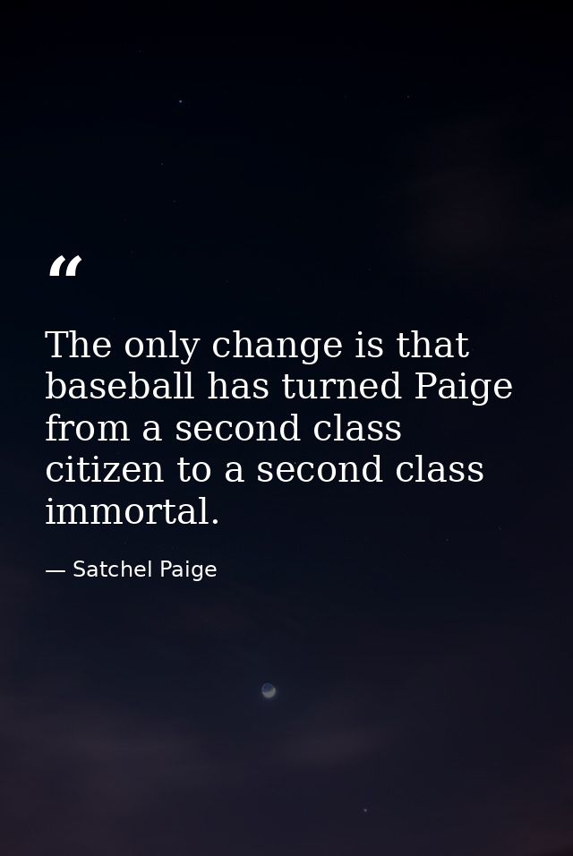 The only change is that baseball has turned Paige from a second class citizen to a second class immortal. — Satchel Paige