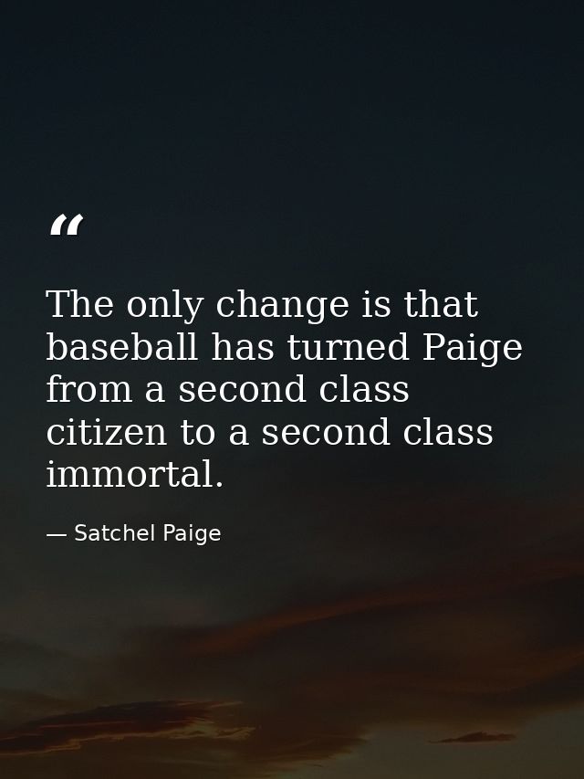 The only change is that baseball has turned Paige from a second class citizen to a second class immortal. — Satchel Paige