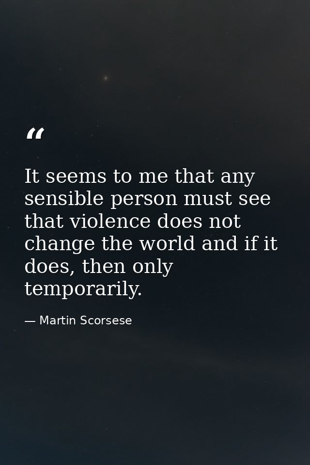 It seems to me that any sensible person must see that violence does not change the world and if it does, then only tempo — Martin Scorsese