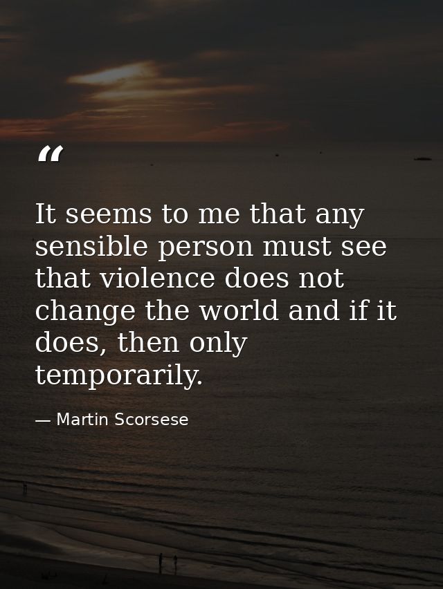 It seems to me that any sensible person must see that violence does not change the world and if it does, then only tempo — Martin Scorsese