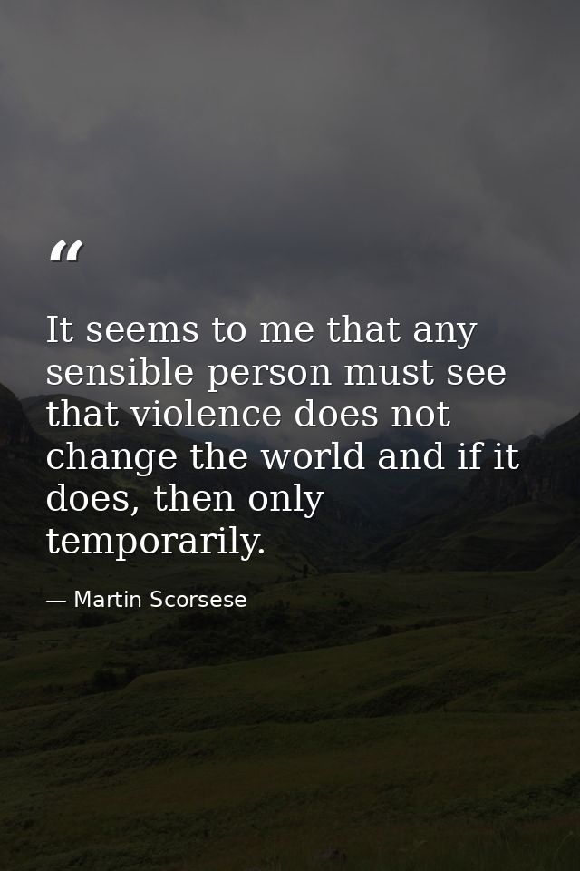 It seems to me that any sensible person must see that violence does not change the world and if it does, then only tempo — Martin Scorsese