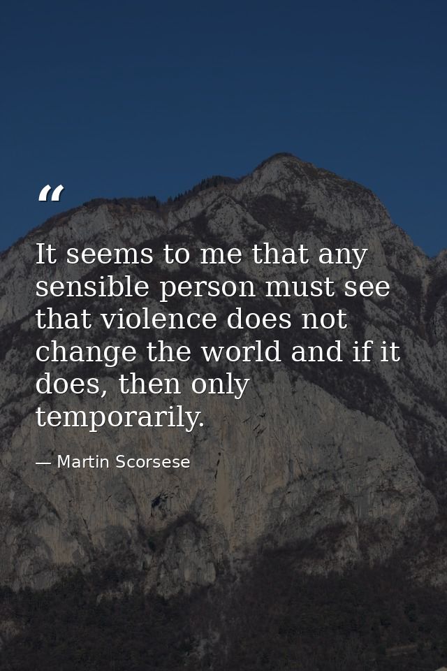It seems to me that any sensible person must see that violence does not change the world and if it does, then only tempo — Martin Scorsese