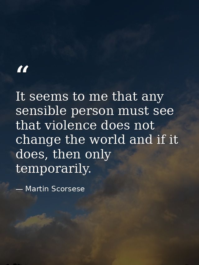 It seems to me that any sensible person must see that violence does not change the world and if it does, then only tempo — Martin Scorsese