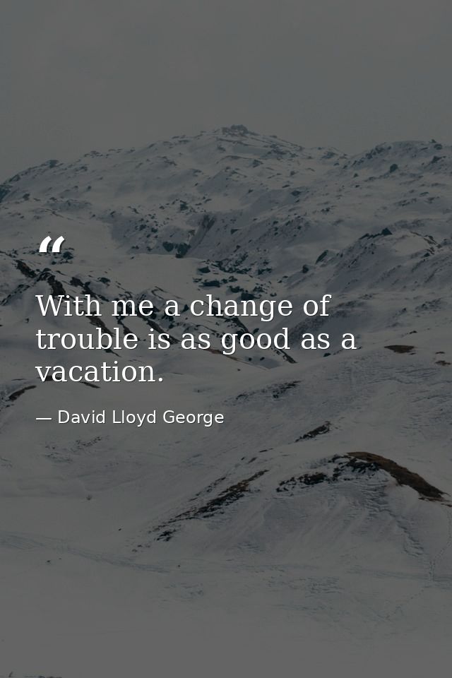 With me a change of trouble is as good as a vacation. — David Lloyd George