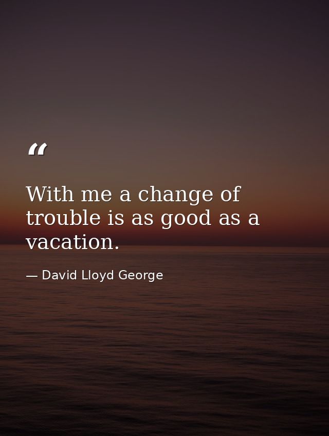 With me a change of trouble is as good as a vacation. — David Lloyd George