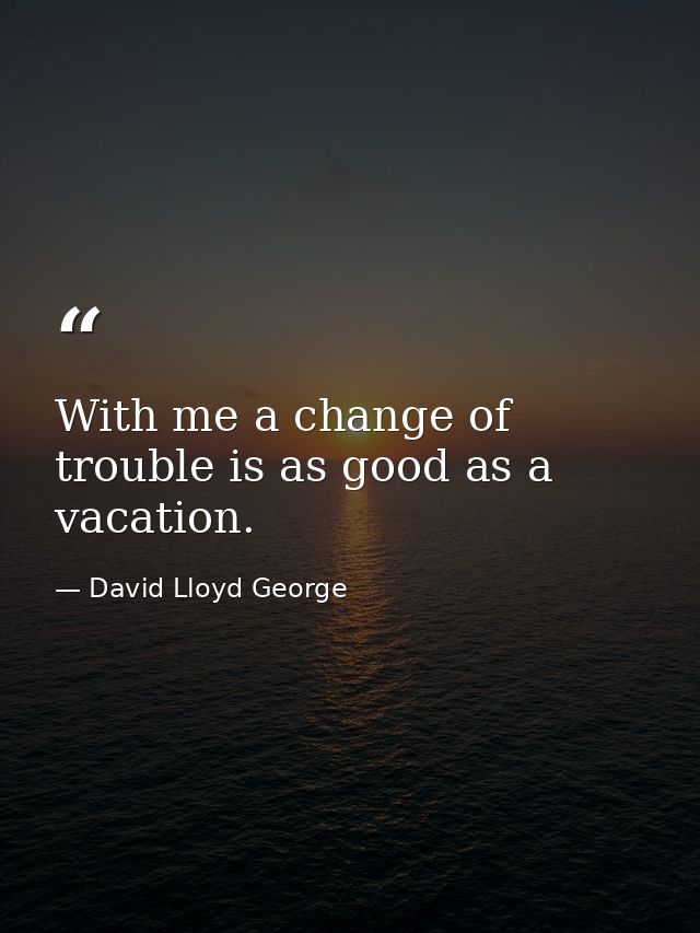 With me a change of trouble is as good as a vacation. — David Lloyd George