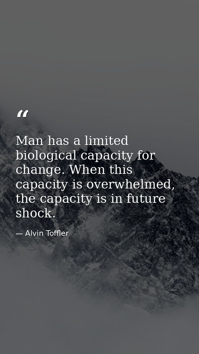 Man has a limited biological capacity for change. When this capacity is overwhelmed, the capacity is in future shock. — Alvin Toffler