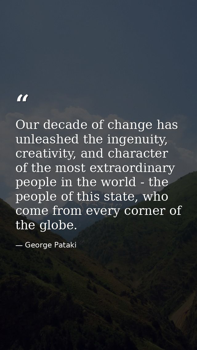 Our decade of change has unleashed the ingenuity, creativity, and character of the most extraordinary people in the worl — George Pataki