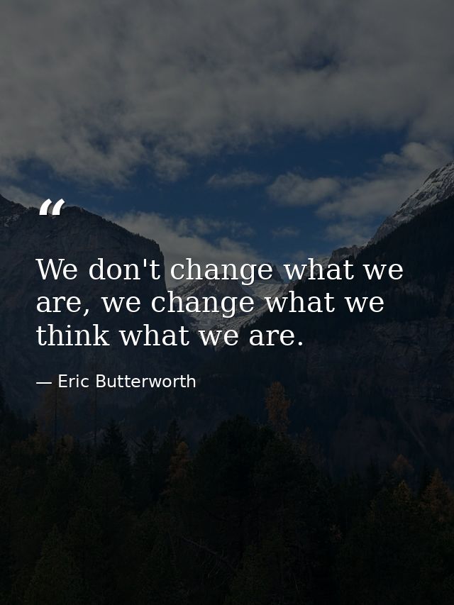 We don't change what we are, we change what we think what we are. — Eric Butterworth