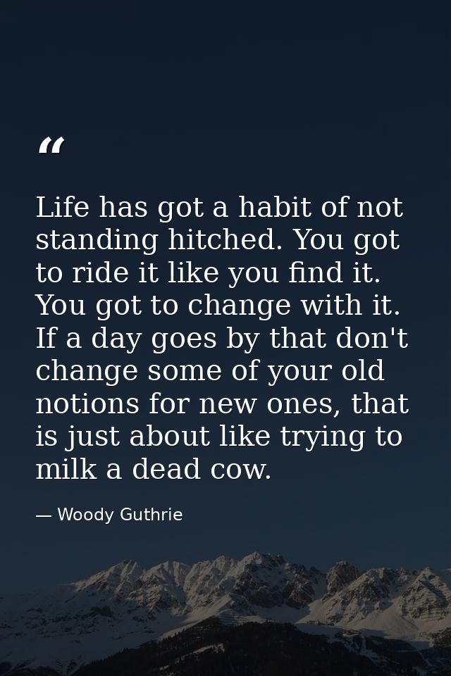 Life has got a habit of not standing hitched. You got to ride it like you find it. You got to change with it. If a day g — Woody Guthrie