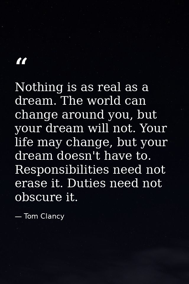 Nothing is as real as a dream. The world can change around you, but your dream will not. Your life may change, but your  — Tom Clancy